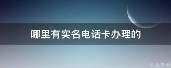 哪里有實名電話卡辦理的（現在哪里有實名手機卡）